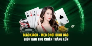 Blackjack - Mẹo Chơi Đỉnh Cao Giúp Bạn Thu Chiến Thắng Lớn