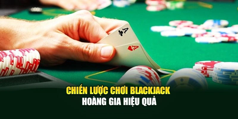 Chiến lược chơi Blackjack Hoàng Gia hiệu quả